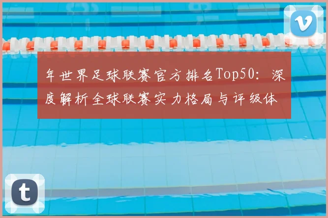 年世界足球联赛官方排名Top50：深度解析全球联赛实力格局与评级体系