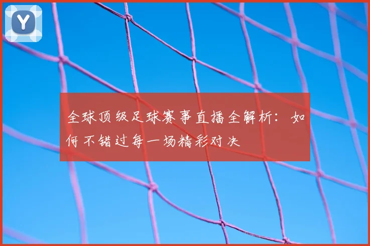 全球顶级足球赛事直播全解析：如何不错过每一场精彩对决