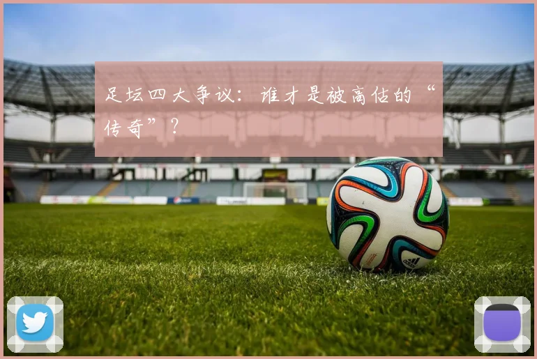 足坛四大争议:谁才是被高估的“传奇”?
