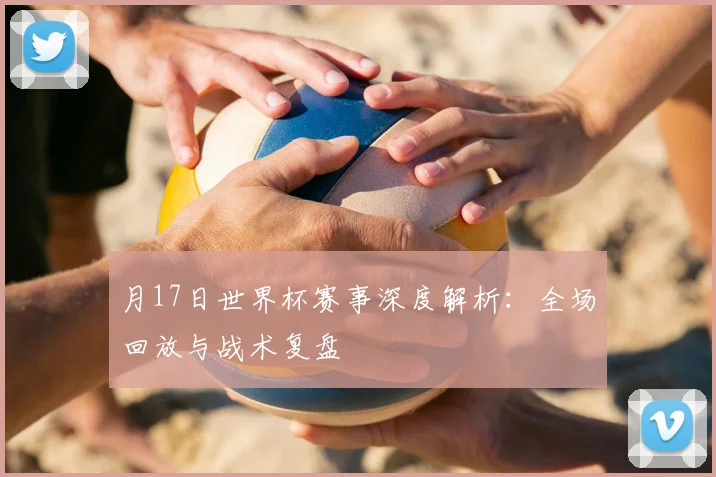 月17日世界杯赛事深度解析：全场回放与战术复盘