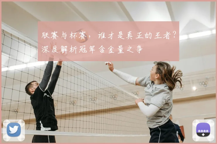 联赛与杯赛，谁才是真正的王者？深度解析冠军含金量之争