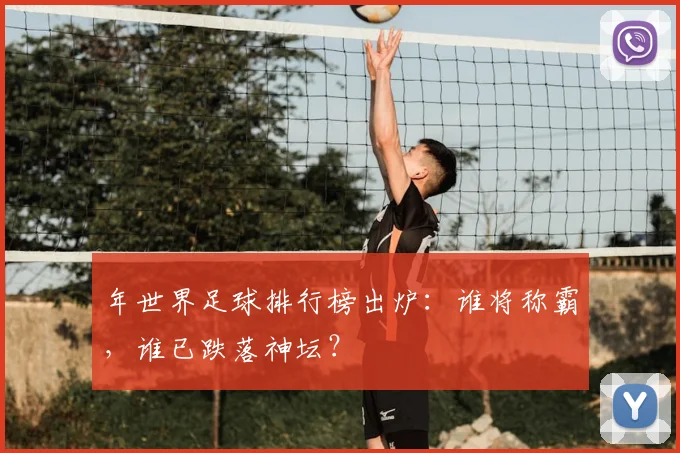 年世界足球排行榜出炉：谁将称霸，谁已跌落神坛？