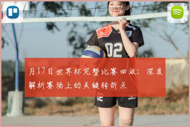 月17日世界杯完整比赛回放：深度解析赛场上的关键转折点