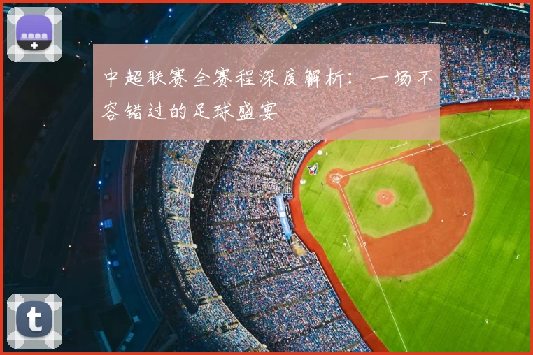 中超联赛全赛程深度解析：一场不容错过的足球盛宴