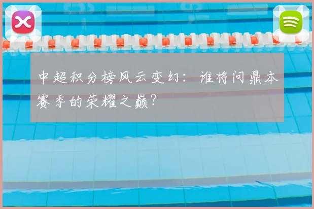 中超积分榜风云变幻：谁将问鼎本赛季的荣耀之巅？