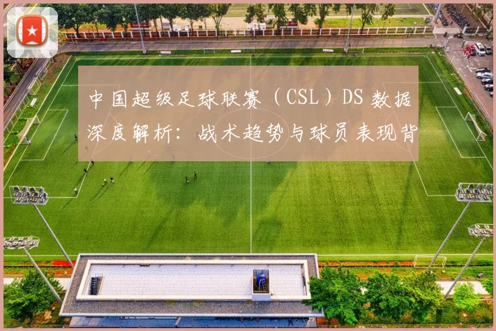 中国超级足球联赛（CSL）DS 数据深度解析：战术趋势与球员表现背后的数字真相_20260610190259