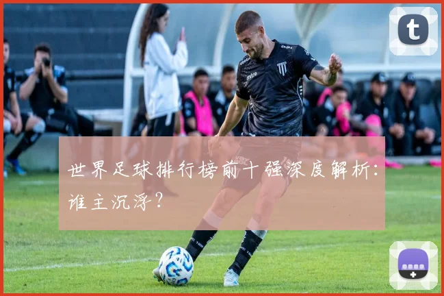 世界足球排行榜前十强深度解析：谁主沉浮？