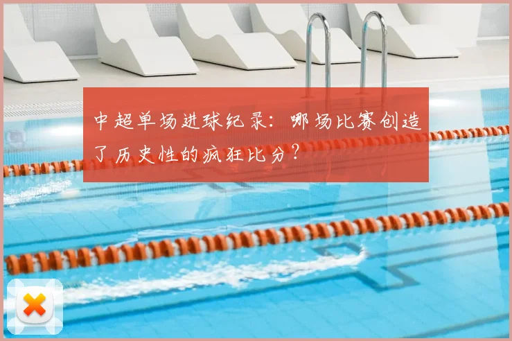 中超单场进球纪录：哪场比赛创造了历史性的疯狂比分？