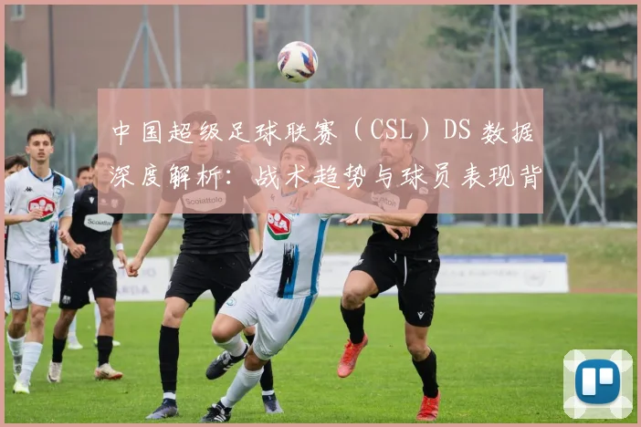 中国超级足球联赛（CSL）DS 数据深度解析：战术趋势与球员表现背后的数字真相_20260610190259