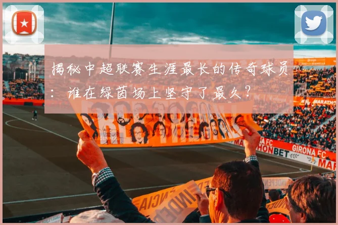 揭秘中超联赛生涯最长的传奇球员:谁在绿茵场上坚守了最久?