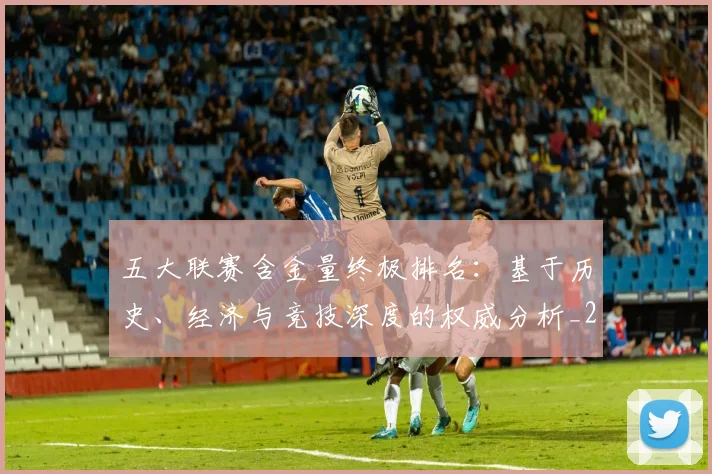 五大联赛含金量终极排名:基于历史、经济与竞技深度的权威分析_20260611141033