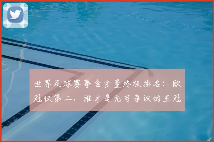 世界足球赛事含金量终极排名：欧冠仅第二，谁才是无可争议的王冠？
