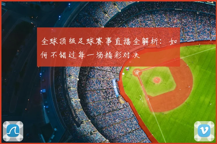 全球顶级足球赛事直播全解析：如何不错过每一场精彩对决