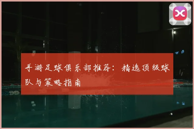 手游足球俱乐部推荐：精选顶级球队与策略指南
