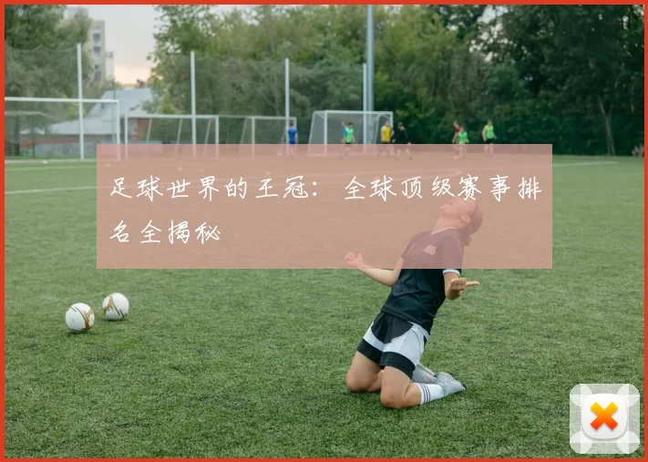 足球世界的王冠：全球顶级赛事排名全揭秘