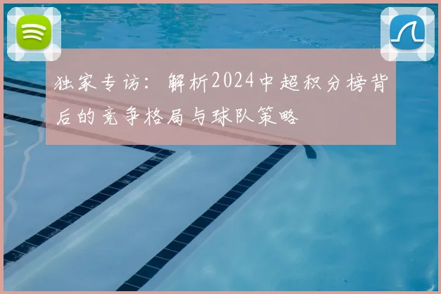独家专访：解析2024中超积分榜背后的竞争格局与球队策略