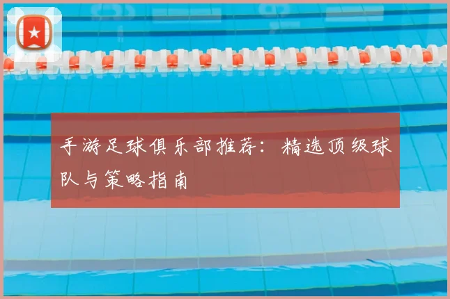 手游足球俱乐部推荐:精选顶级球队与策略指南