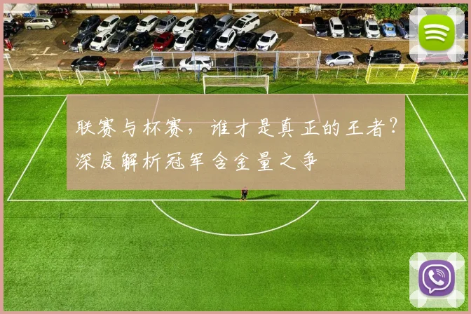 联赛与杯赛，谁才是真正的王者？深度解析冠军含金量之争