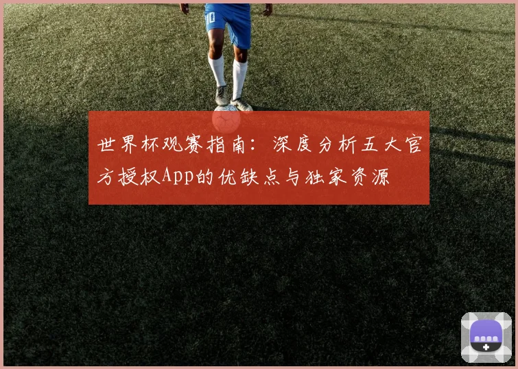 世界杯观赛指南：深度分析五大官方授权App的优缺点与独家资源