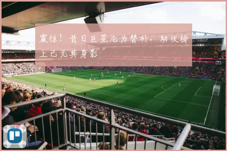 震惊！昔日巨星沦为替补，助攻榜上已无其身影
