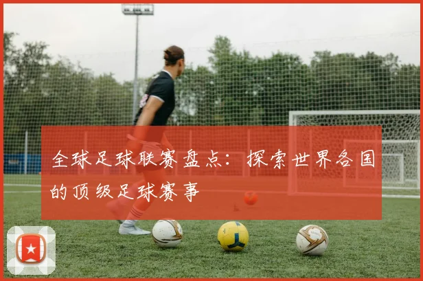 全球足球联赛盘点：探索世界各国的顶级足球赛事