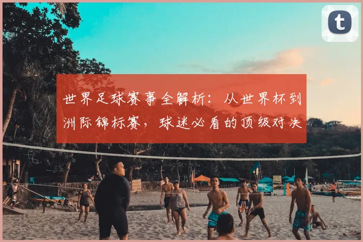 世界足球赛事全解析：从世界杯到洲际锦标赛，球迷必看的顶级对决