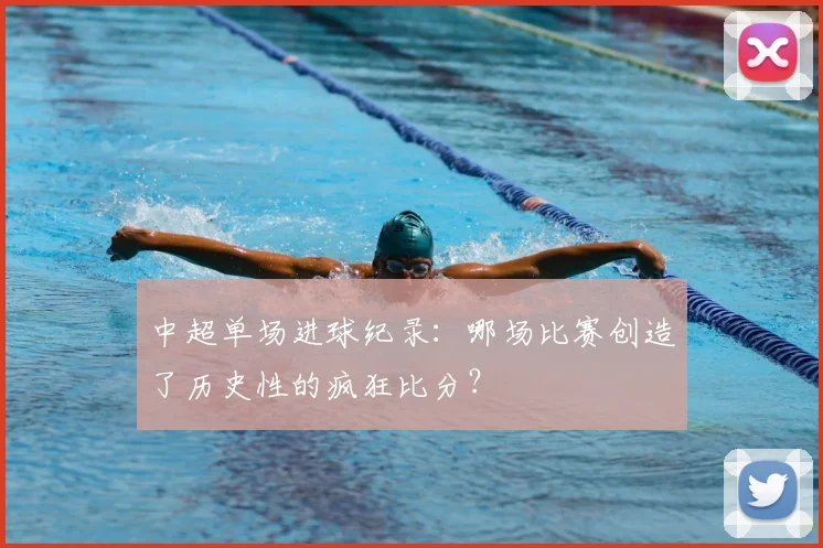 中超单场进球纪录:哪场比赛创造了历史性的疯狂比分?