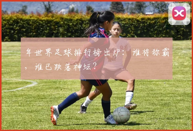 年世界足球排行榜出炉：谁将称霸，谁已跌落神坛？