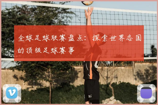 全球足球联赛盘点：探索世界各国的顶级足球赛事