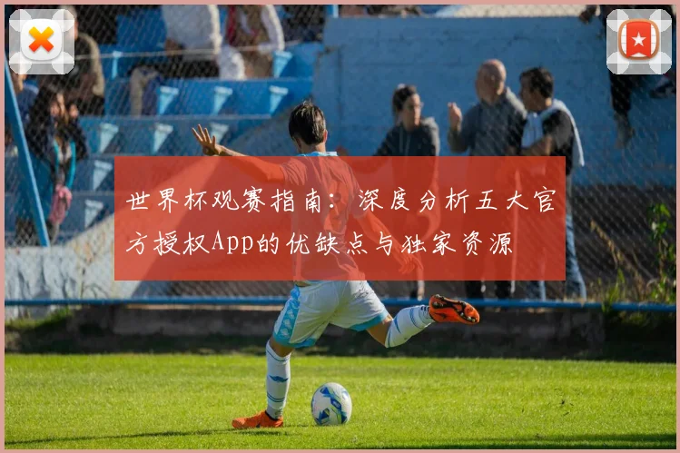 世界杯观赛指南：深度分析五大官方授权App的优缺点与独家资源