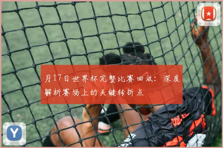 月17日世界杯完整比赛回放：深度解析赛场上的关键转折点