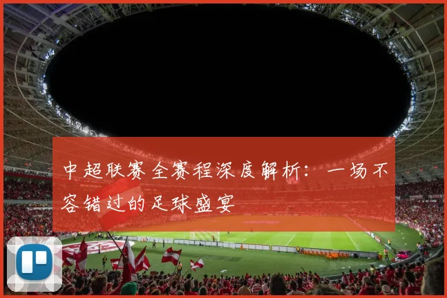中超联赛全赛程深度解析：一场不容错过的足球盛宴