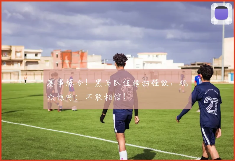 赛事爆冷！黑马队伍横扫强敌，观众惊呼：不敢相信！