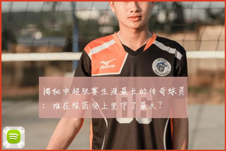 揭秘中超联赛生涯最长的传奇球员：谁在绿茵场上坚守了最久？