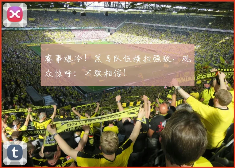 赛事爆冷！黑马队伍横扫强敌，观众惊呼：不敢相信！