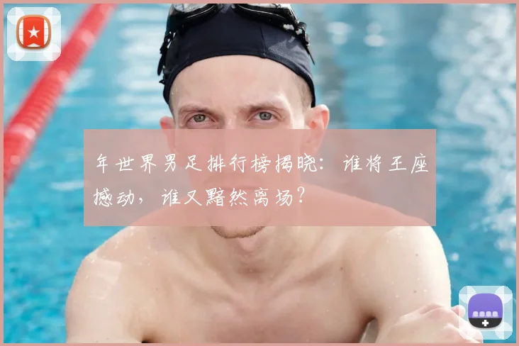 年世界男足排行榜揭晓：谁将王座撼动，谁又黯然离场？