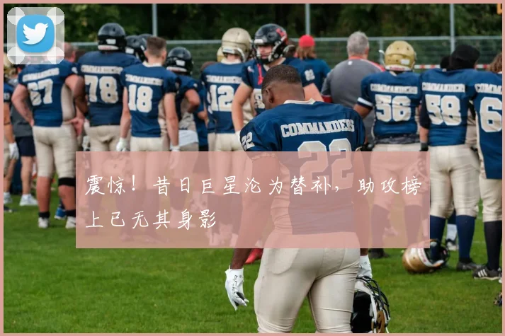 震惊！昔日巨星沦为替补，助攻榜上已无其身影