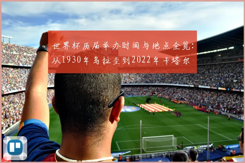 世界杯历届举办时间与地点全览：从1930年乌拉圭到2022年卡塔尔
