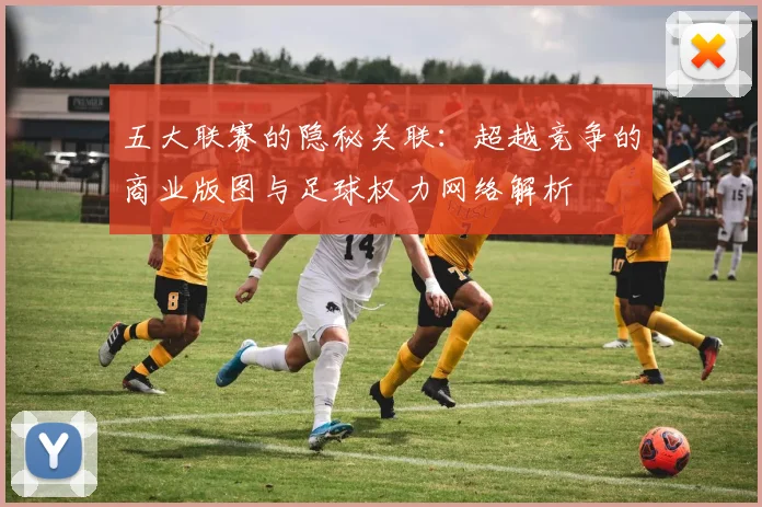 五大联赛的隐秘关联：超越竞争的商业版图与足球权力网络解析