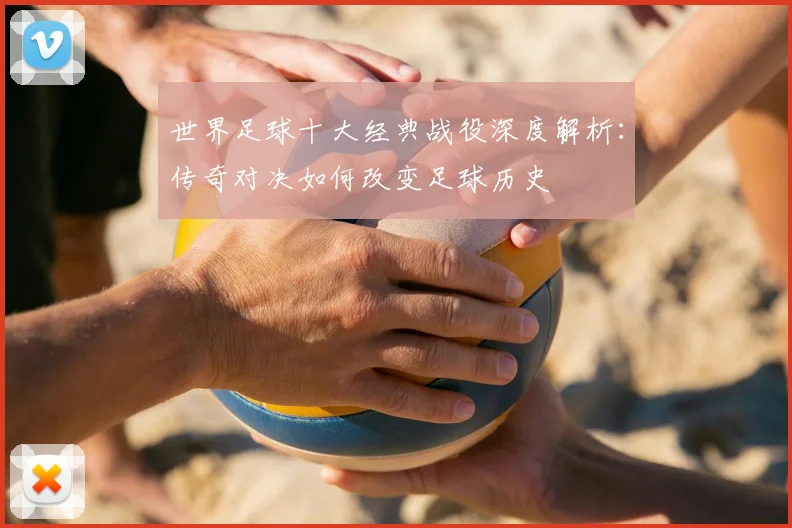 世界足球十大经典战役深度解析：传奇对决如何改变足球历史