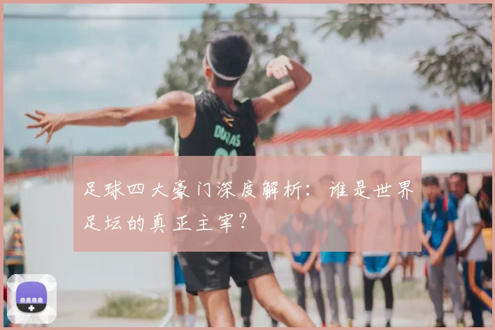 足球四大豪门深度解析：谁是世界足坛的真正主宰？