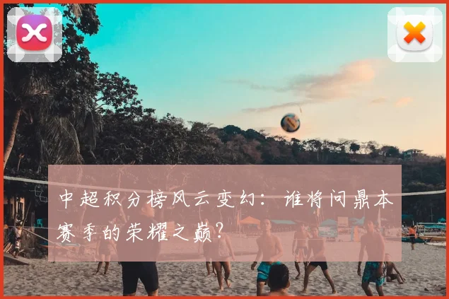 中超积分榜风云变幻：谁将问鼎本赛季的荣耀之巅？
