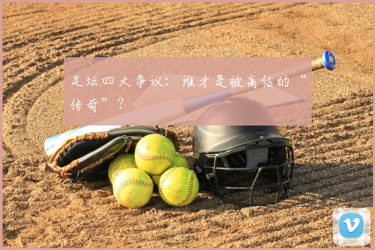 足坛四大争议：谁才是被高估的“传奇”？
