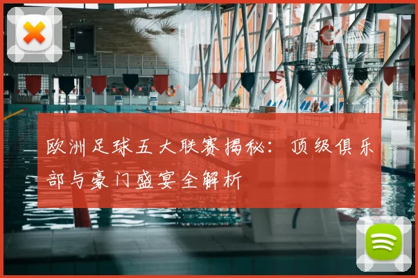 欧洲足球五大联赛揭秘：顶级俱乐部与豪门盛宴全解析