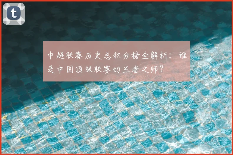 中超联赛历史总积分榜全解析:谁是中国顶级联赛的王者之师?