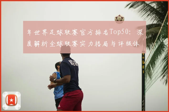 年世界足球联赛官方排名Top50：深度解析全球联赛实力格局与评级体系