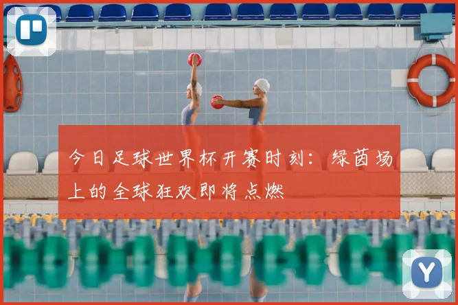 今日足球世界杯开赛时刻:绿茵场上的全球狂欢即将点燃