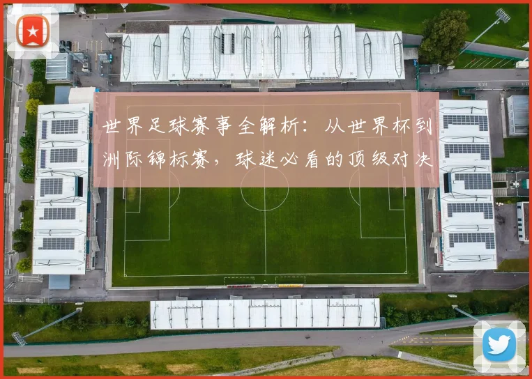 世界足球赛事全解析：从世界杯到洲际锦标赛，球迷必看的顶级对决